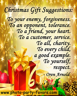 Christmas quote - Christmas Gift Suggestions: To your enemy, forgiveness. To an opponent, tolerance. To a friend, your heart. To a customer, service. To all, charity. To every child, a good example. To yourself, respect.